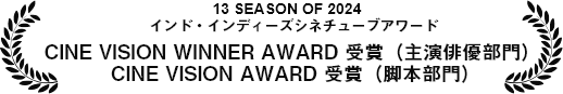  13 SEASON OF 2024 インド・インディーズシネチューブアワード CINE VISION WINNER AWARD 受賞（主演俳優部門）CINE VISION AWARD 受賞（脚本部門）